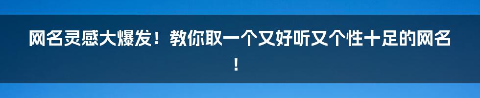 网名灵感大爆发！教你取一个又好听又个性十足的网名！