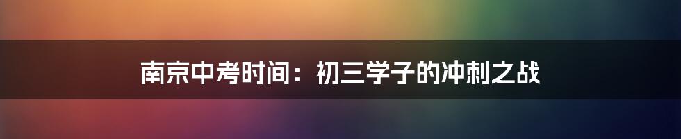 南京中考时间：初三学子的冲刺之战