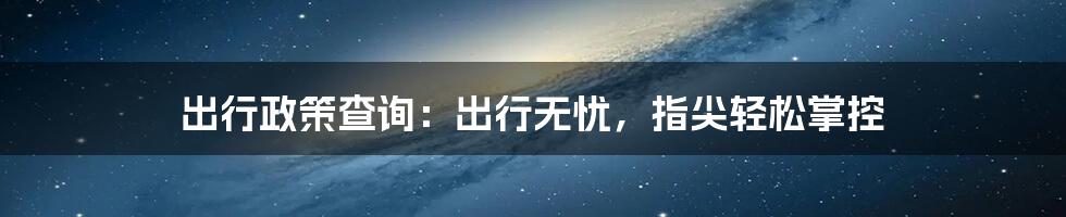 出行政策查询：出行无忧，指尖轻松掌控