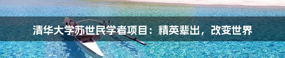 清华大学苏世民学者项目：精英辈出，改变世界