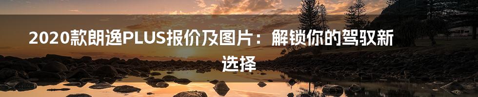 2020款朗逸PLUS报价及图片：解锁你的驾驭新选择