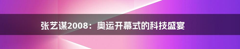 张艺谋2008：奥运开幕式的科技盛宴