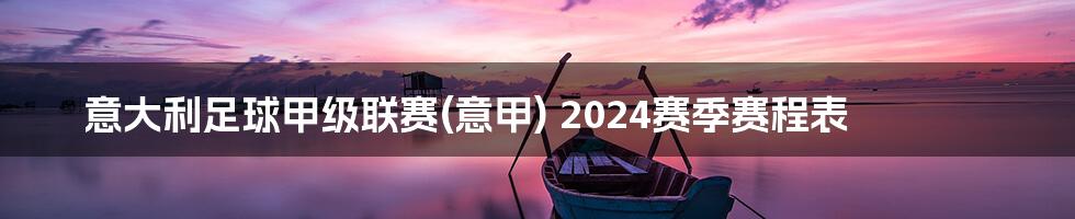 意大利足球甲级联赛(意甲) 2024赛季赛程表