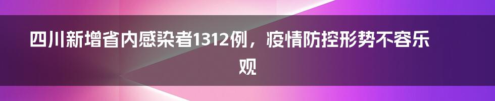 四川新增省内感染者1312例，疫情防控形势不容乐观