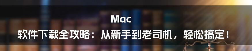 Mac 软件下载全攻略：从新手到老司机，轻松搞定！