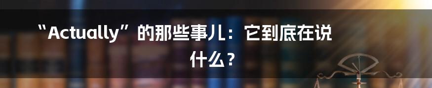 “Actually”的那些事儿：它到底在说什么？