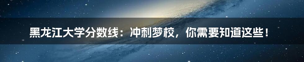 黑龙江大学分数线：冲刺梦校，你需要知道这些！