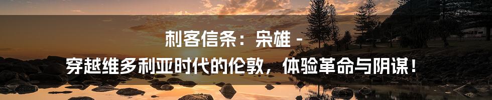 刺客信条：枭雄 - 穿越维多利亚时代的伦敦，体验革命与阴谋！