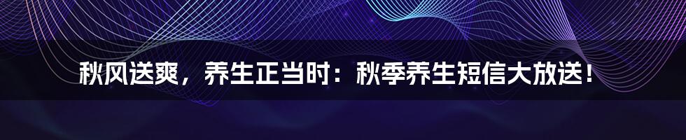 秋风送爽，养生正当时：秋季养生短信大放送！