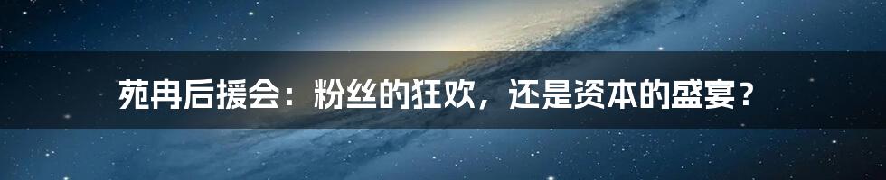 苑冉后援会：粉丝的狂欢，还是资本的盛宴？