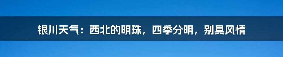 银川天气：西北的明珠，四季分明，别具风情