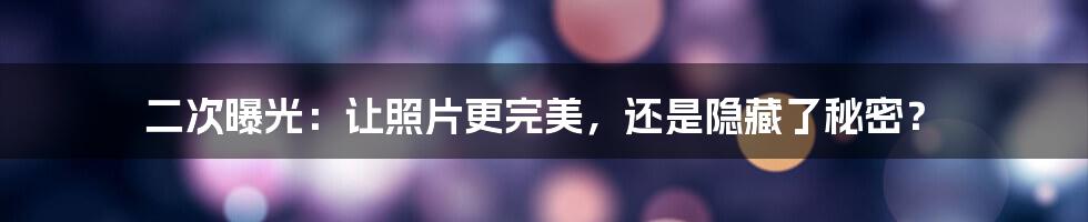 二次曝光：让照片更完美，还是隐藏了秘密？