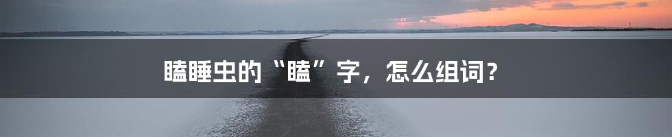 瞌睡虫的“瞌”字，怎么组词？