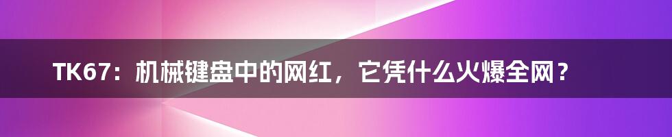 TK67：机械键盘中的网红，它凭什么火爆全网？