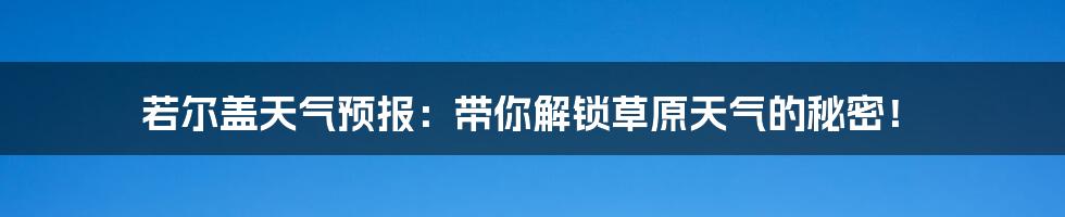 若尔盖天气预报：带你解锁草原天气的秘密！