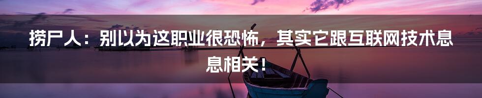 捞尸人：别以为这职业很恐怖，其实它跟互联网技术息息相关！