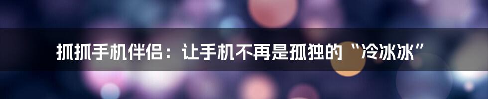 抓抓手机伴侣：让手机不再是孤独的“冷冰冰”