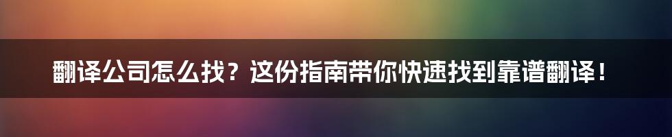 翻译公司怎么找？这份指南带你快速找到靠谱翻译！