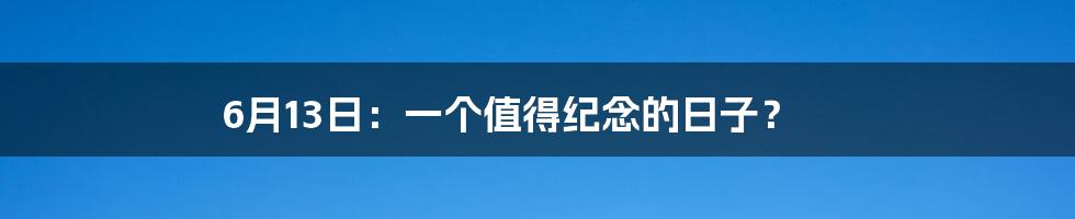 6月13日：一个值得纪念的日子？