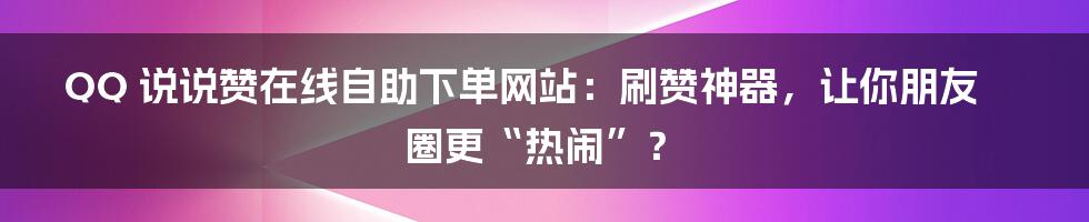 QQ 说说赞在线自助下单网站：刷赞神器，让你朋友圈更“热闹”？