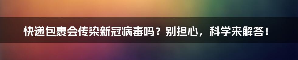 快递包裹会传染新冠病毒吗？别担心，科学来解答！