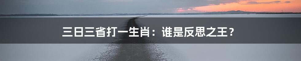 三日三省打一生肖：谁是反思之王？