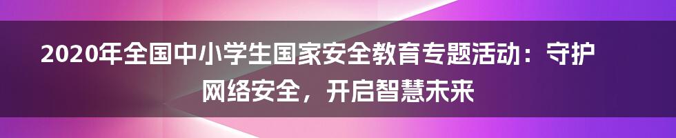 2020年全国中小学生国家安全教育专题活动：守护网络安全，开启智慧未来