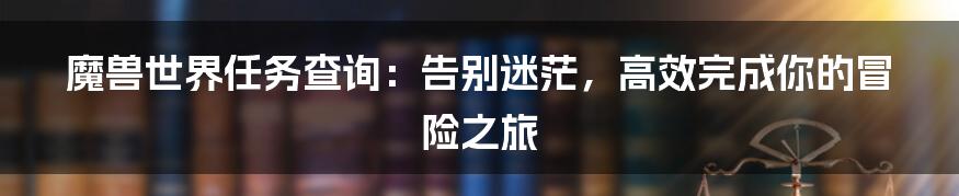 魔兽世界任务查询：告别迷茫，高效完成你的冒险之旅