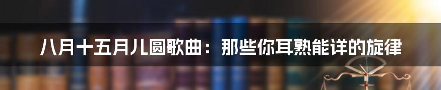 八月十五月儿圆歌曲：那些你耳熟能详的旋律