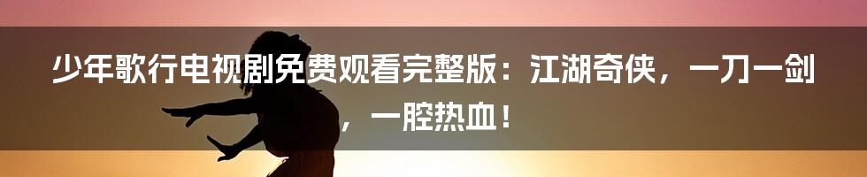 少年歌行电视剧免费观看完整版：江湖奇侠，一刀一剑，一腔热血！