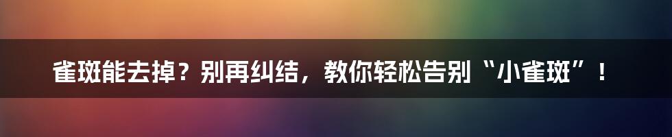 雀斑能去掉？别再纠结，教你轻松告别“小雀斑”！