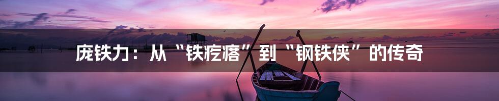 庞铁力：从“铁疙瘩”到“钢铁侠”的传奇