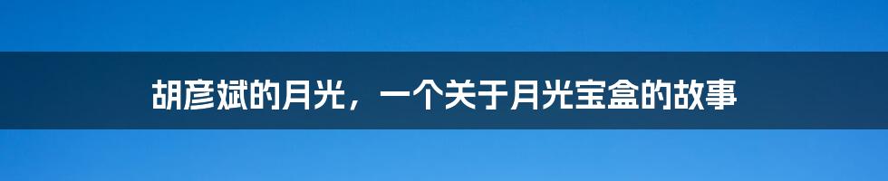 胡彦斌的月光，一个关于月光宝盒的故事