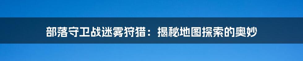 部落守卫战迷雾狩猎：揭秘地图探索的奥妙