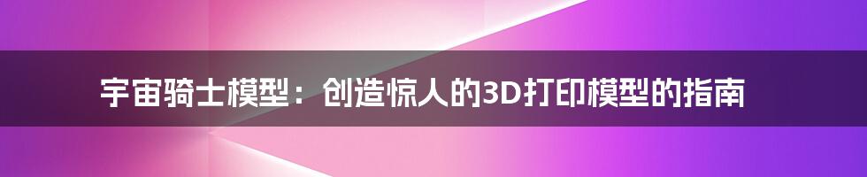 宇宙骑士模型：创造惊人的3D打印模型的指南