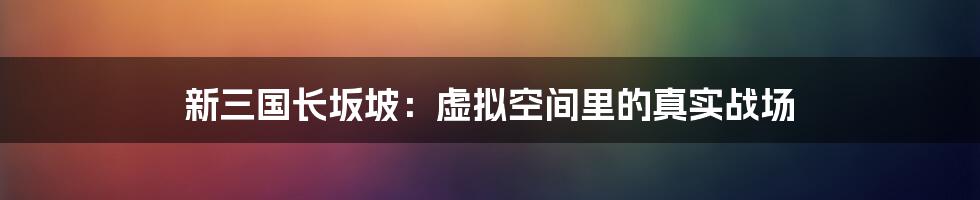 新三国长坂坡：虚拟空间里的真实战场