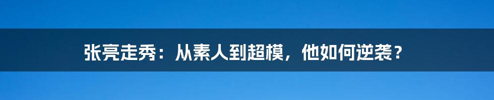 张亮走秀：从素人到超模，他如何逆袭？