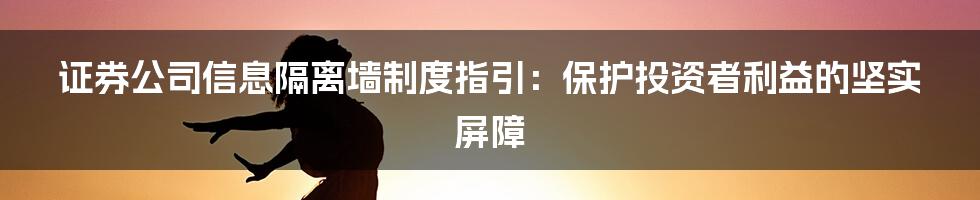 证券公司信息隔离墙制度指引：保护投资者利益的坚实屏障