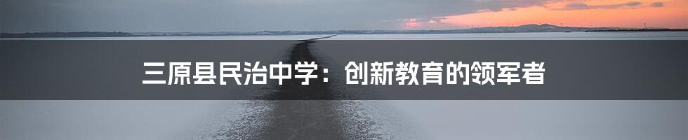 三原县民治中学：创新教育的领军者