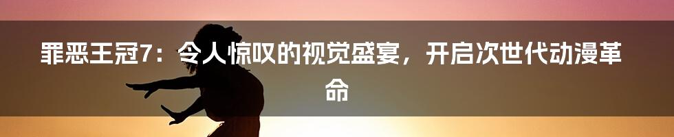 罪恶王冠7：令人惊叹的视觉盛宴，开启次世代动漫革命