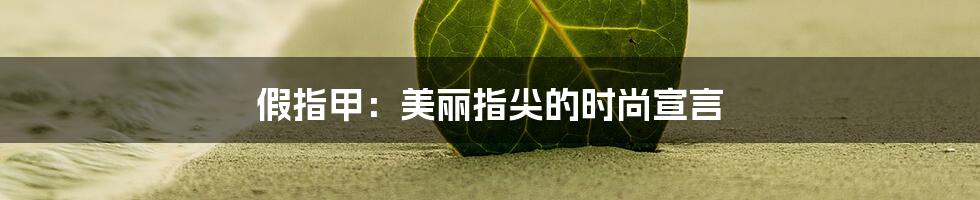 假指甲：美丽指尖的时尚宣言