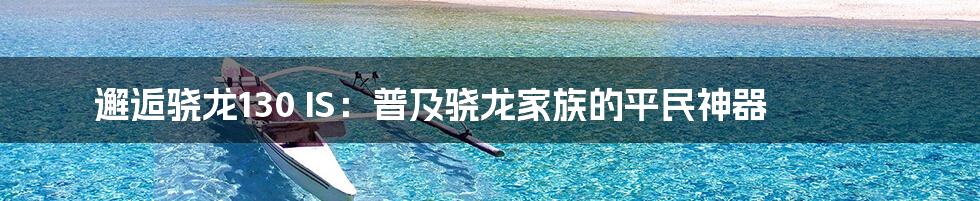 邂逅骁龙130 IS：普及骁龙家族的平民神器