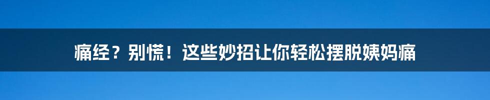 痛经？别慌！这些妙招让你轻松摆脱姨妈痛