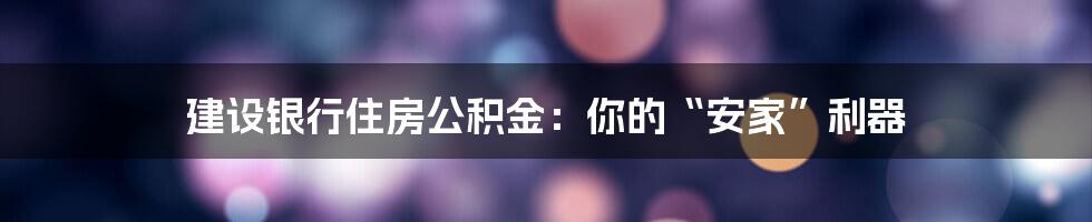 建设银行住房公积金：你的“安家”利器