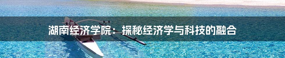 湖南经济学院：探秘经济学与科技的融合