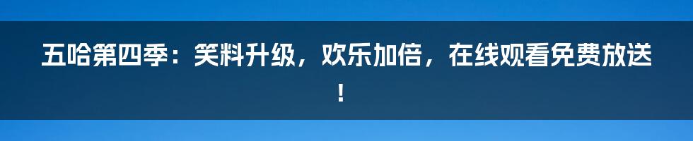 五哈第四季：笑料升级，欢乐加倍，在线观看免费放送！