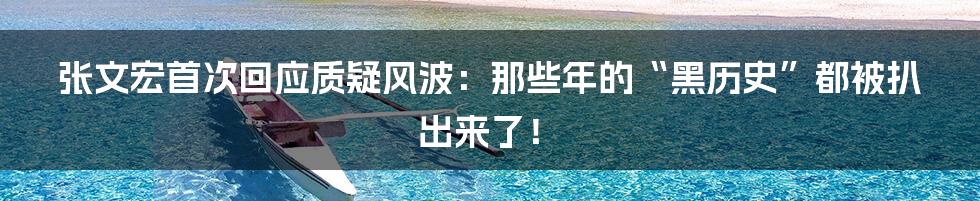 张文宏首次回应质疑风波：那些年的“黑历史”都被扒出来了！