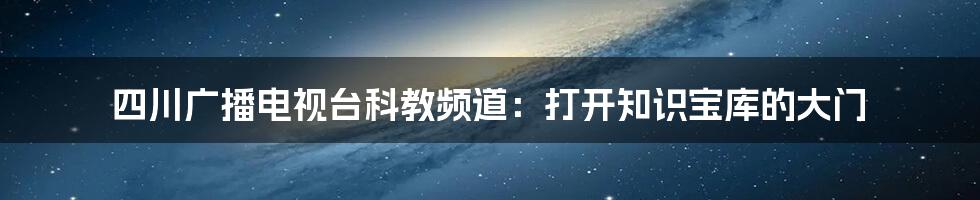 四川广播电视台科教频道：打开知识宝库的大门