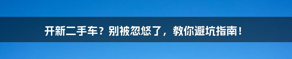 开新二手车？别被忽悠了，教你避坑指南！