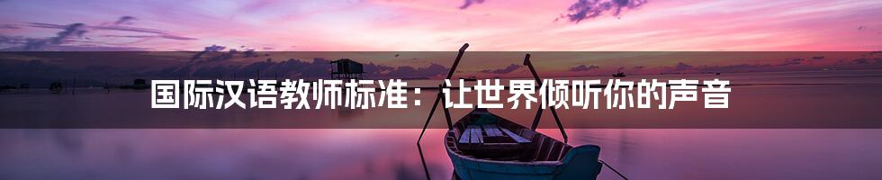 国际汉语教师标准：让世界倾听你的声音